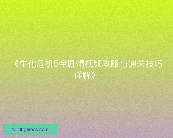《生化危机5全剧情视频攻略与通关技巧详解》