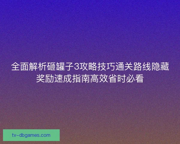 全面解析砸罐子3攻略技巧通关路线隐藏奖励速成指南高效省时必看