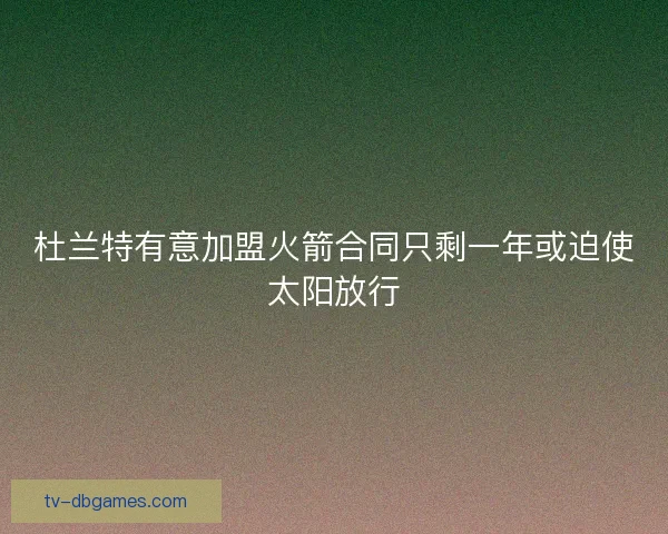 杜兰特有意加盟火箭合同只剩一年或迫使太阳放行 杜兰特有意加盟火箭合同只剩一年或迫使太阳放行