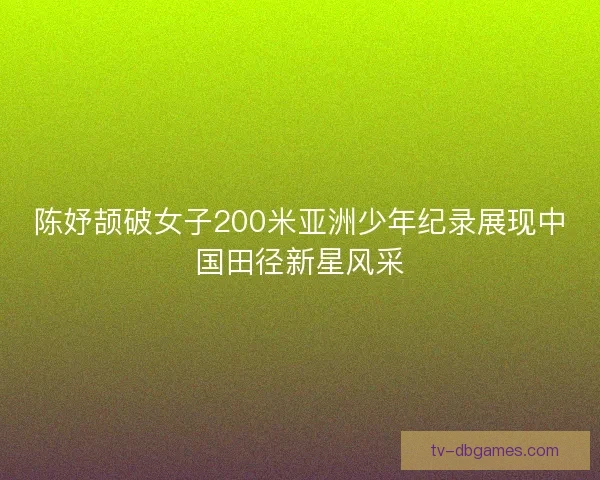 陈妤颉破女子200米亚洲少年纪录展现中国田径新星风采