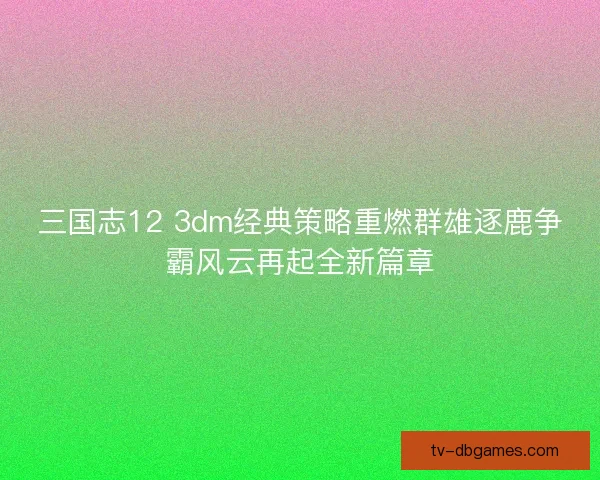 三国志12 3dm经典策略重燃群雄逐鹿争霸风云再起全新篇章