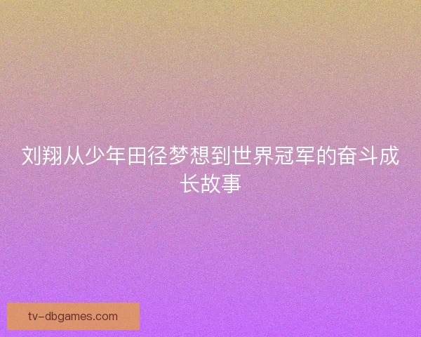 刘翔从少年田径梦想到世界冠军的奋斗成长故事