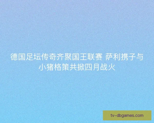 德国足坛传奇齐聚国王联赛 萨利携子与小猪格策共掀四月战火