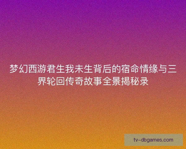 梦幻西游君生我未生背后的宿命情缘与三界轮回传奇故事全景揭秘录