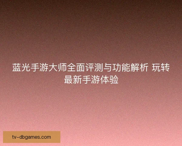 蓝光手游大师全面评测与功能解析 玩转最新手游体验