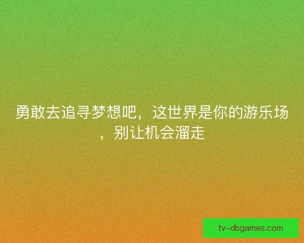 勇敢去追寻梦想吧，这世界是你的游乐场，别让机会溜走