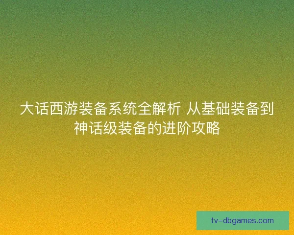 大话西游装备系统全解析 从基础装备到神话级装备的进阶攻略