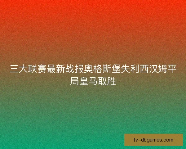 三大联赛最新战报奥格斯堡失利西汉姆平局皇马取胜 三大联赛最新战报奥格斯堡失利西汉姆平局皇马取胜