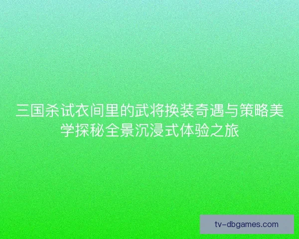 三国杀试衣间里的武将换装奇遇与策略美学探秘全景沉浸式体验之旅 三国杀试衣间里的武将换装奇遇与策略美学探秘全景沉浸式体验之旅