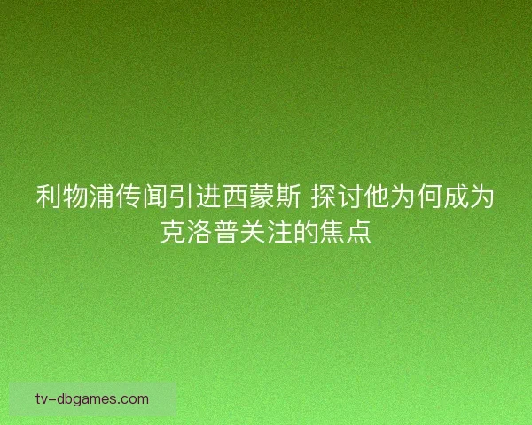利物浦传闻引进西蒙斯 探讨他为何成为克洛普关注的焦点