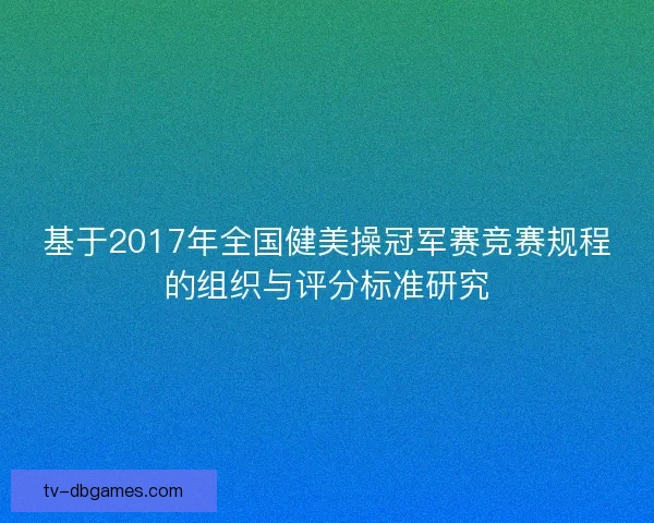 基于2017年全国健美操冠军赛竞赛规程的组织与评分标准研究 基于2017年全国健美操冠军赛竞赛规程的组织与评分标准研究