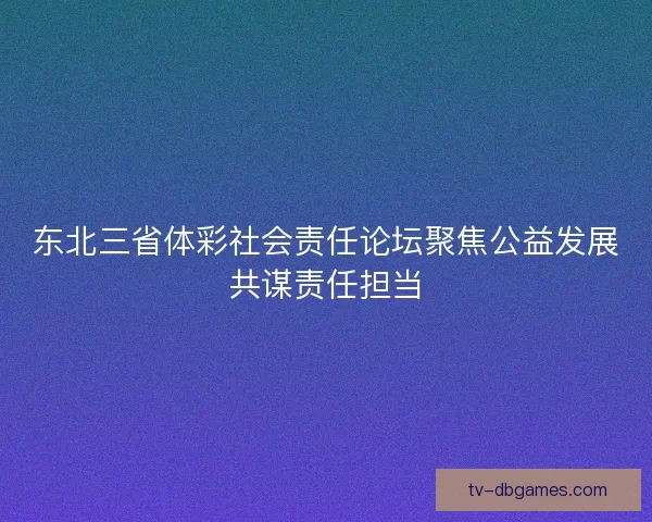 东北三省体彩社会责任论坛聚焦公益发展共谋责任担当