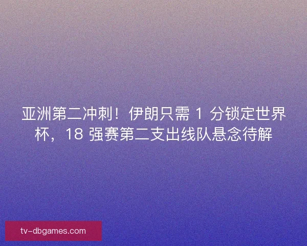 亚洲第二冲刺！伊朗只需 1 分锁定世界杯，18 强赛第二支出线队悬念待解