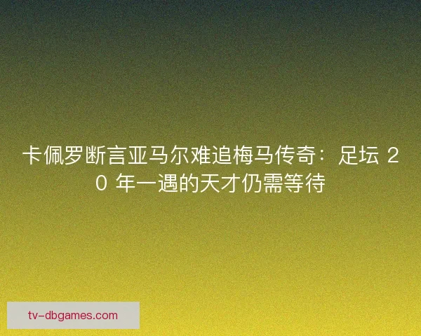 卡佩罗断言亚马尔难追梅马传奇：足坛 20 年一遇的天才仍需等待