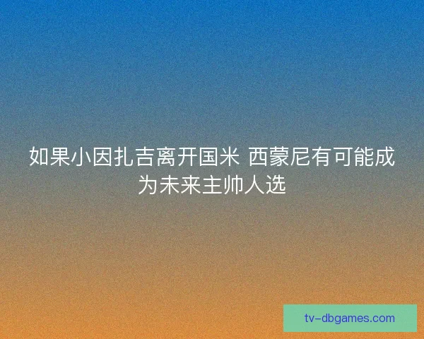 如果小因扎吉离开国米 西蒙尼有可能成为未来主帅人选