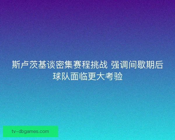 斯卢茨基谈密集赛程挑战 强调间歇期后球队面临更大考验