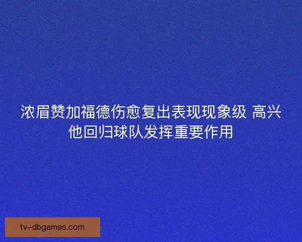 浓眉赞加福德伤愈复出表现现象级 高兴他回归球队发挥重要作用