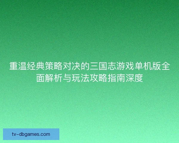 重温经典策略对决的三国志游戏单机版全面解析与玩法攻略指南深度