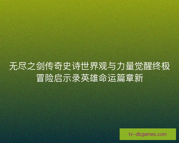 无尽之剑传奇史诗世界观与力量觉醒终极冒险启示录英雄命运篇章新