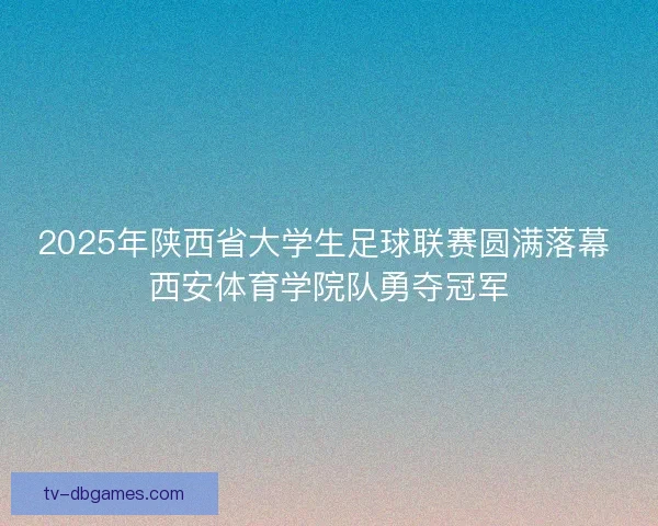 2025年陕西省大学生足球联赛圆满落幕 西安体育学院队勇夺冠军