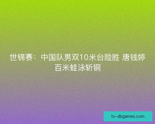 世锦赛：中国队男双10米台险胜 唐钱婷百米蛙泳斩铜