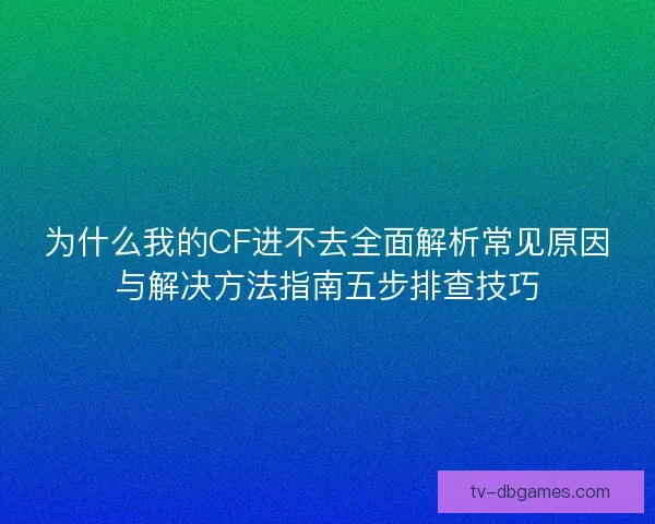为什么我的CF进不去全面解析常见原因与解决方法指南五步排查技巧