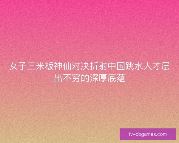 女子三米板神仙对决折射中国跳水人才层出不穷的深厚底蕴