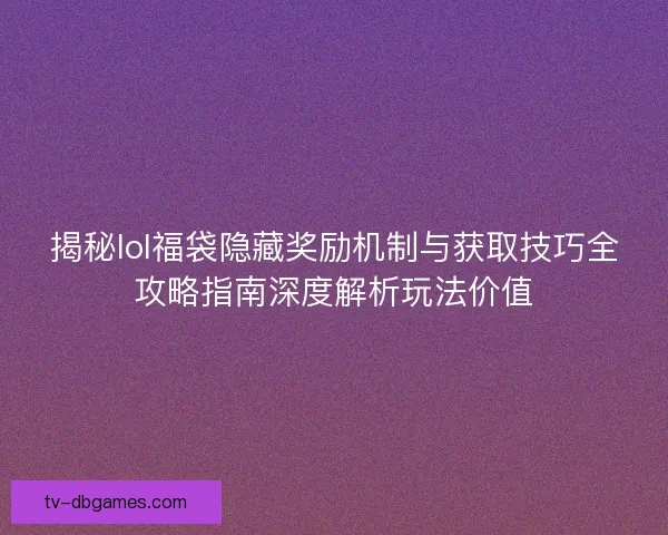 揭秘lol福袋隐藏奖励机制与获取技巧全攻略指南深度解析玩法价值